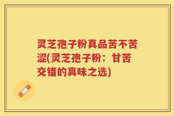 灵芝孢子粉真品苦不苦涩(灵芝孢子粉：甘苦交错的真味之选)