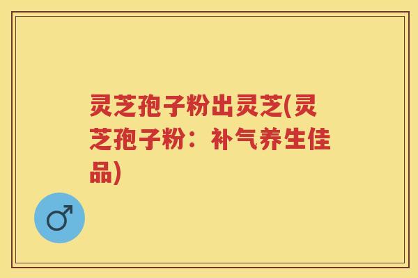 灵芝孢子粉出灵芝(灵芝孢子粉：养生佳品)