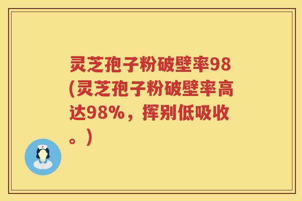 灵芝孢子粉破壁率98(灵芝孢子粉破壁率高达98%，挥别低吸收。)