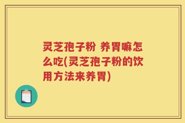灵芝孢子粉 养胃嘛怎么吃(灵芝孢子粉的饮用方法来养胃) 灵芝孢子粉 养胃嘛怎么吃(灵芝孢子粉的饮用方法来养胃)
