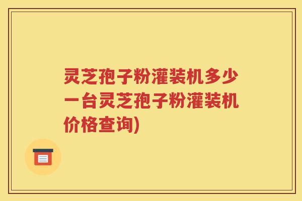 灵芝孢子粉灌装机多少一台灵芝孢子粉灌装机价格查询)