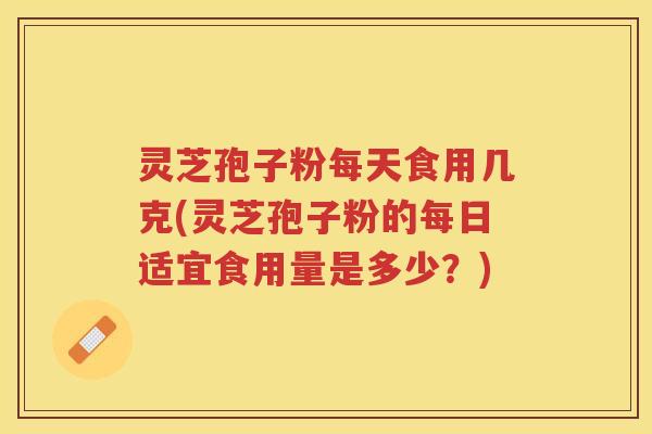 灵芝孢子粉每天食用几克(灵芝孢子粉的每日适宜食用量是多少?) 灵芝孢子粉每天食用几克(灵芝孢子粉的每日适宜食用量是多少?)