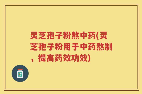 灵芝孢子粉熬(灵芝孢子粉用于熬制，提高功效)
