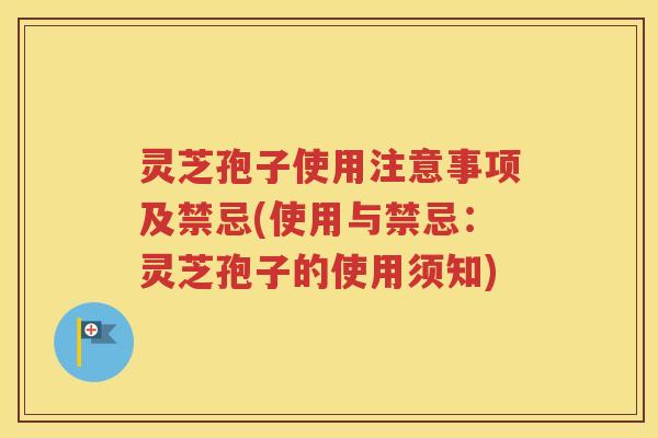 灵芝孢子使用注意事项及禁忌(使用与禁忌:灵芝孢子的使用须知) 灵芝孢子使用注意事项及禁忌(使用与禁忌:灵芝孢子的使用须知)