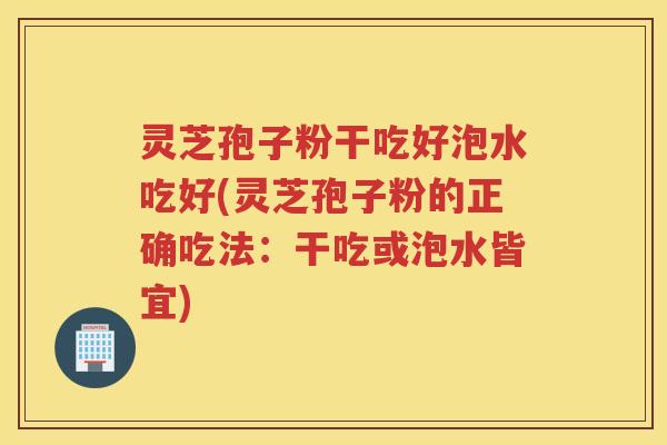 灵芝孢子粉干吃好泡水吃好(灵芝孢子粉的正确吃法：干吃或泡水皆宜)