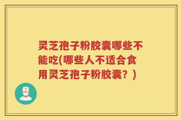 灵芝孢子粉胶囊哪些不能吃(哪些人不适合食用灵芝孢子粉胶囊？)
