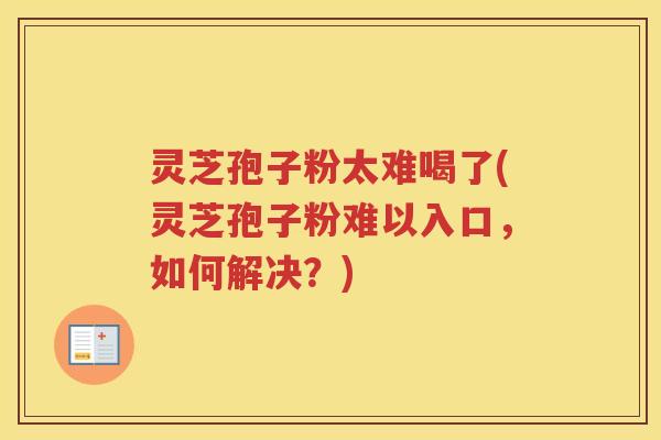 灵芝孢子粉太难喝了(灵芝孢子粉难以入口，如何解决？)