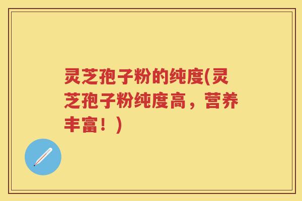 灵芝孢子粉的纯度(灵芝孢子粉纯度高,营养丰富!) 灵芝孢子粉的纯度(灵芝孢子粉纯度高,营养丰富!)