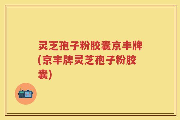 灵芝孢子粉胶囊京丰牌(京丰牌灵芝孢子粉胶囊)