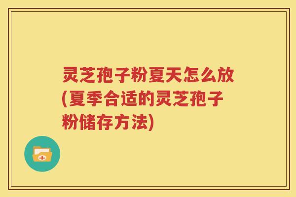 灵芝孢子粉夏天怎么放(夏季合适的灵芝孢子粉储存方法) 灵芝孢子粉夏天怎么放(夏季合适的灵芝孢子粉储存方法)