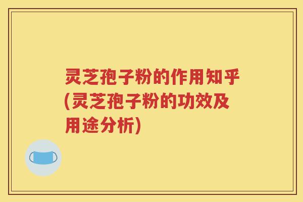 灵芝孢子粉的作用知乎(灵芝孢子粉的功效及用途分析)