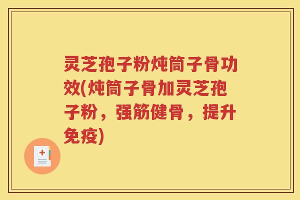 灵芝孢子粉炖筒子骨功效(炖筒子骨加灵芝孢子粉，强筋健骨，提升免疫)