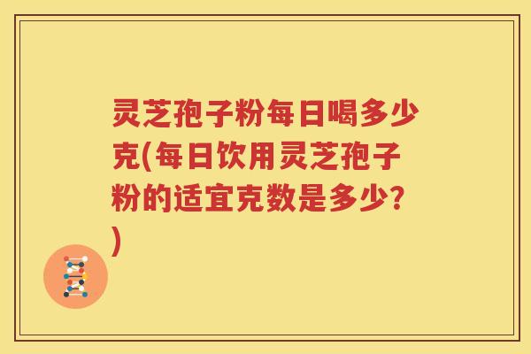 灵芝孢子粉每日喝多少克(每日饮用灵芝孢子粉的适宜克数是多少?) 灵芝孢子粉每日喝多少克(每日饮用灵芝孢子粉的适宜克数是多少?)
