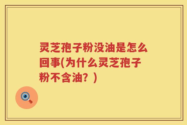 灵芝孢子粉没油是怎么回事(为什么灵芝孢子粉不含油？)