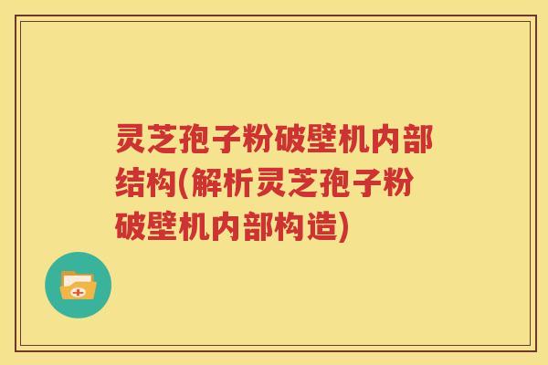 灵芝孢子粉破壁机内部结构(解析灵芝孢子粉破壁机内部构造)