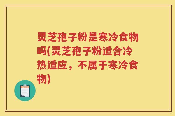灵芝孢子粉是寒冷食物吗(灵芝孢子粉适合冷热适应，不属于寒冷食物)