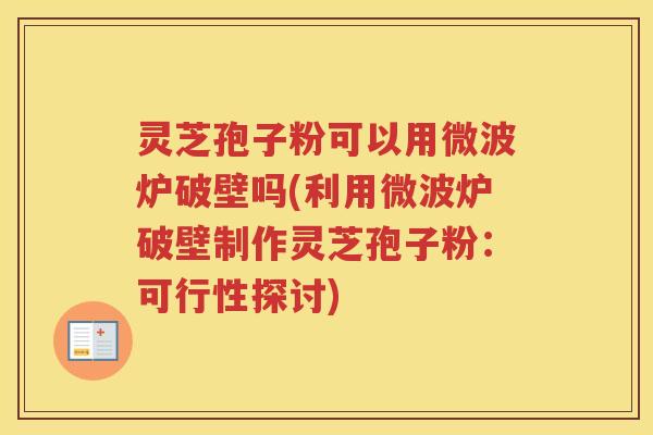 灵芝孢子粉可以用微波炉破壁吗(利用微波炉破壁制作灵芝孢子粉：可行性探讨)