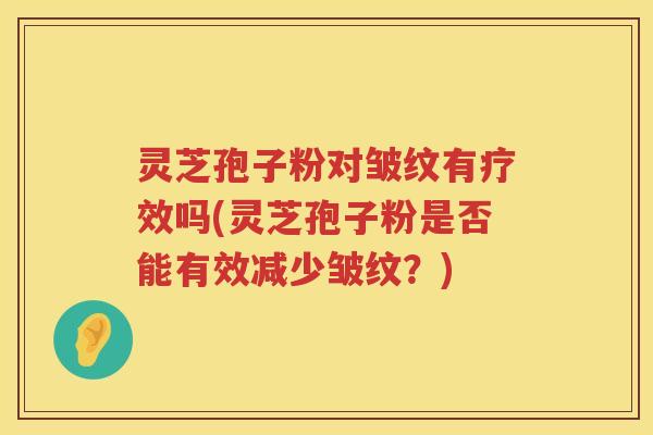 灵芝孢子粉对皱纹有疗效吗(灵芝孢子粉是否能有效减少皱纹?) 灵芝孢子粉对皱纹有疗效吗(灵芝孢子粉是否能有效减少皱纹?)