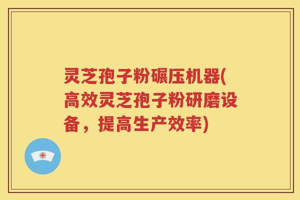 灵芝孢子粉碾压机器(高效灵芝孢子粉研磨设备，提高生产效率)