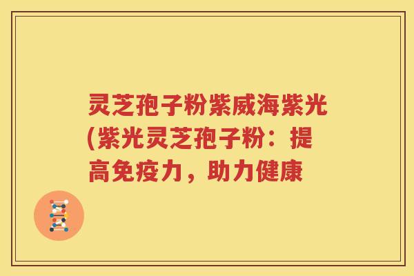 灵芝孢子粉紫威海紫光(紫光灵芝孢子粉：提高免疫力，助力健康