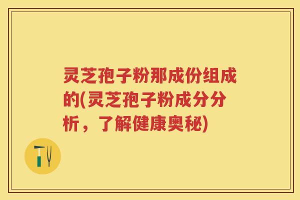 灵芝孢子粉那成份组成的(灵芝孢子粉成分分析，了解健康奥秘)