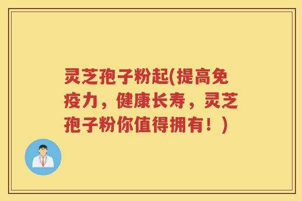 灵芝孢子粉起(提高免疫力,健康长寿,灵芝孢子粉你值得拥有!) 灵芝孢子粉起(提高免疫力,健康长寿,灵芝孢子粉你值得拥有!)
