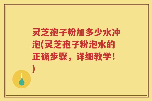 灵芝孢子粉加多少水冲泡(灵芝孢子粉泡水的正确步骤,详细教学!) 灵芝孢子粉加多少水冲泡(灵芝孢子粉泡水的正确步骤,详细教学!)