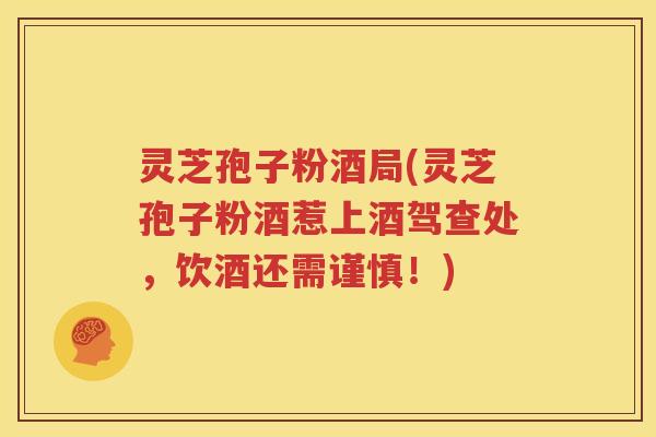 灵芝孢子粉酒局(灵芝孢子粉酒惹上酒驾查处，饮酒还需谨慎！)