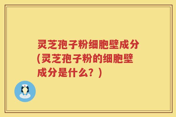 灵芝孢子粉细胞壁成分(灵芝孢子粉的细胞壁成分是什么？)