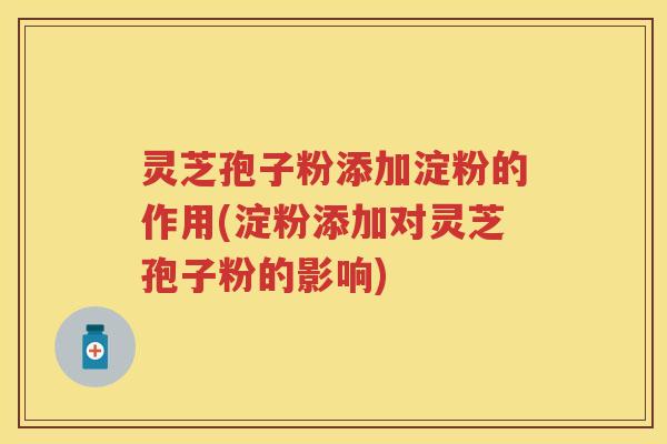 灵芝孢子粉添加淀粉的作用(淀粉添加对灵芝孢子粉的影响) 灵芝孢子粉添加淀粉的作用(淀粉添加对灵芝孢子粉的影响)