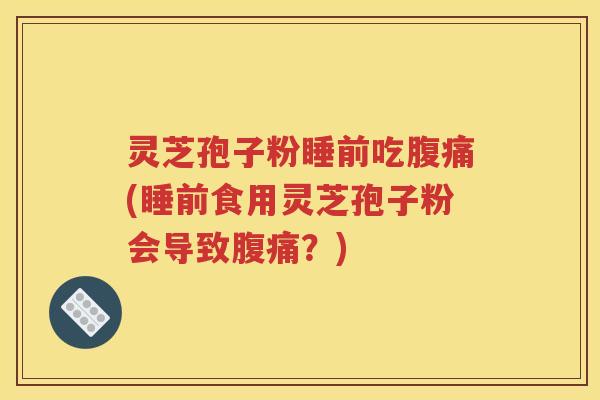 灵芝孢子粉睡前吃腹痛(睡前食用灵芝孢子粉会导致腹痛？)