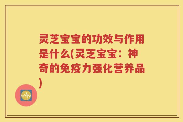 灵芝宝宝的功效与作用是什么(灵芝宝宝：神奇的免疫力强化营养品)