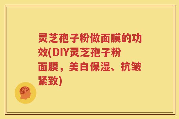 灵芝孢子粉做面膜的功效(DIY灵芝孢子粉面膜，美白保湿、抗皱紧致)