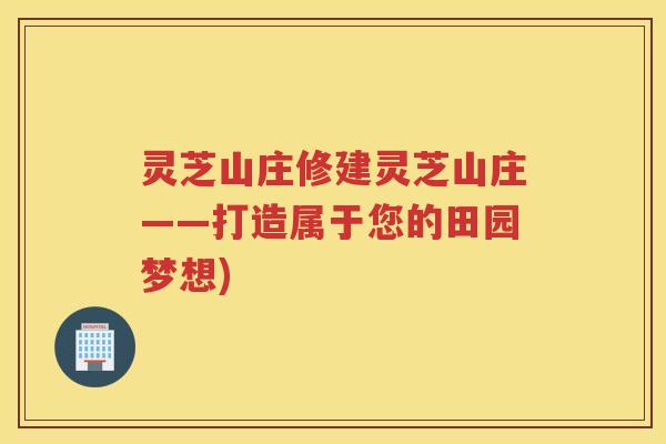 灵芝山庄修建灵芝山庄——打造属于您的田园梦想)