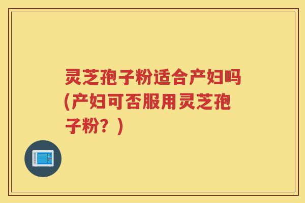 灵芝孢子粉适合产妇吗(产妇可否服用灵芝孢子粉？)