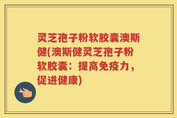 灵芝孢子粉软胶囊澳斯健(澳斯健灵芝孢子粉软胶囊：提高免疫力，促进健康)