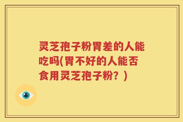 灵芝孢子粉胃差的人能吃吗(胃不好的人能否食用灵芝孢子粉？)