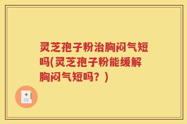 灵芝孢子粉胸闷气短吗(灵芝孢子粉能缓解胸闷气短吗?) 灵芝孢子粉胸闷气短吗(灵芝孢子粉能缓解胸闷气短吗?)