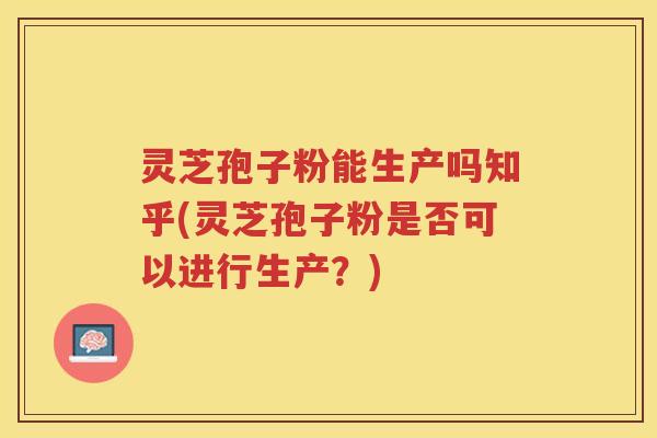 灵芝孢子粉能生产吗知乎(灵芝孢子粉是否可以进行生产？)