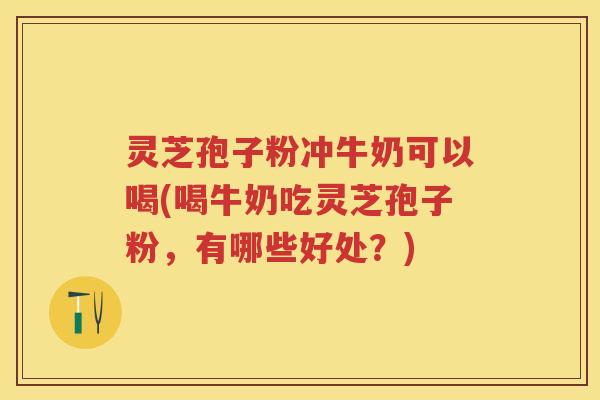灵芝孢子粉冲牛奶可以喝(喝牛奶吃灵芝孢子粉，有哪些好处？)