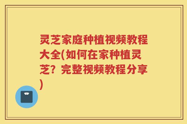 灵芝家庭种植视频教程大全(如何在家种植灵芝?完整视频教程分享) 灵芝家庭种植视频教程大全(如何在家种植灵芝?完整视频教程分享)