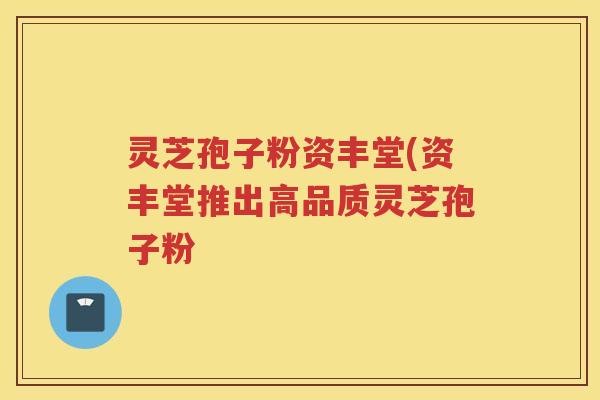 灵芝孢子粉资丰堂(资丰堂推出高品质灵芝孢子粉