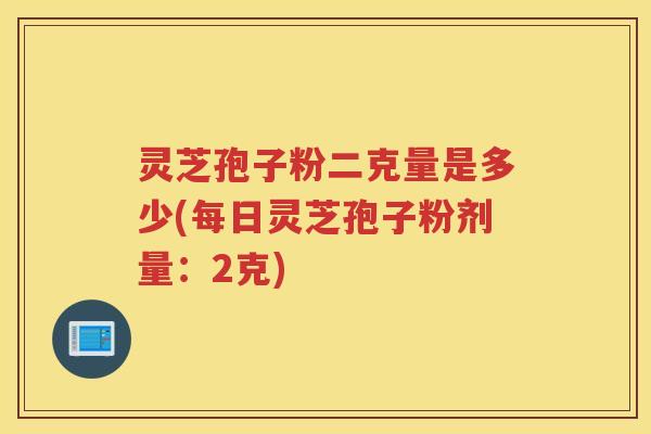 灵芝孢子粉二克量是多少(每日灵芝孢子粉剂量:2克) 灵芝孢子粉二克量是多少(每日灵芝孢子粉剂量:2克)