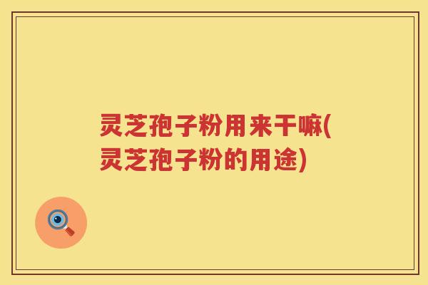 灵芝孢子粉用来干嘛(灵芝孢子粉的用途) 灵芝孢子粉用来干嘛(灵芝孢子粉的用途)