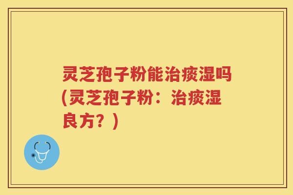 灵芝孢子粉能痰湿吗(灵芝孢子粉：痰湿良方？)