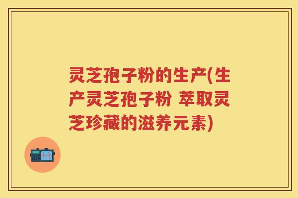 灵芝孢子粉的生产(生产灵芝孢子粉 萃取灵芝珍藏的滋养元素)