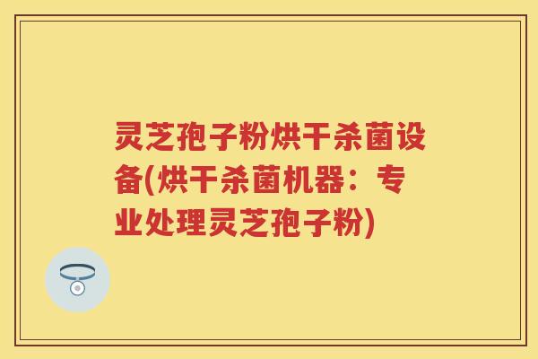灵芝孢子粉烘干杀菌设备(烘干杀菌机器:专业处理灵芝孢子粉) 灵芝孢子粉烘干杀菌设备(烘干杀菌机器:专业处理灵芝孢子粉)