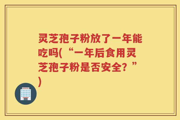 灵芝孢子粉放了一年能吃吗(“一年后食用灵芝孢子粉是否安全？”)
