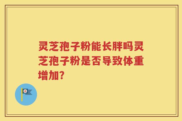 灵芝孢子粉能长胖吗灵芝孢子粉是否导致体重增加？