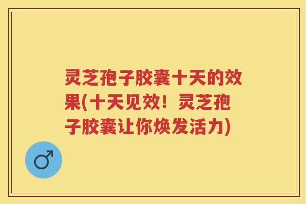 灵芝孢子胶囊十天的效果(十天见效！灵芝孢子胶囊让你焕发活力)